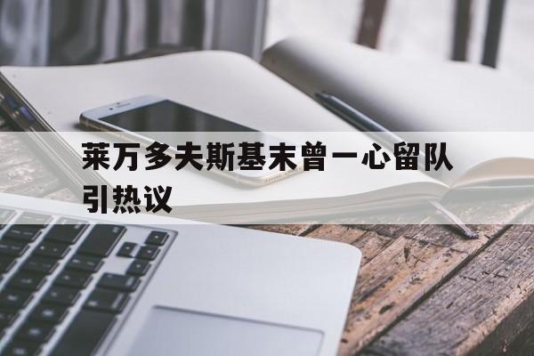 莱万多夫斯基末曾一心留队引热议(莱万多夫斯基9分钟5球是哪场比赛)|188体育下载